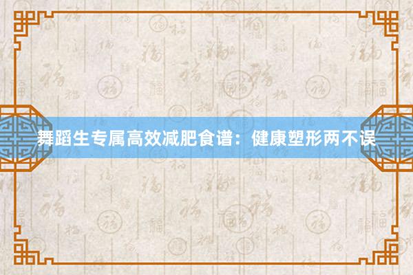 舞蹈生专属高效减肥食谱：健康塑形两不误